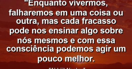 “Enquanto vivermos, falharemos em uma coisa ou outra, mas cada fracasso pode nos ensinar algo sobre nós mesmos e com essa consciência podemos agir um pouco melhor.