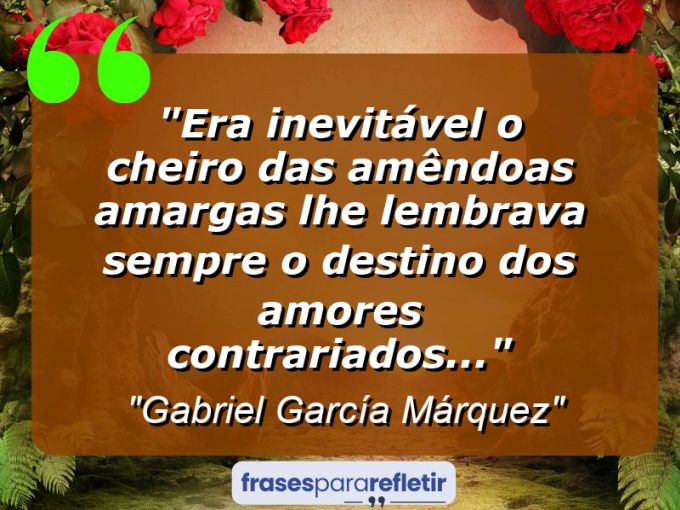 Frases de Amor: mensagens românticas e apaixonantes - “Era inevitável: o cheiro das amêndoas amargas lhe lembrava sempre o destino dos amores contrariados…”