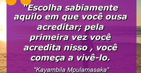 “Escolha sabiamente aquilo em que você ousa acreditar; pela primeira vez você acredita nisso , você começa a vivê-lo.
