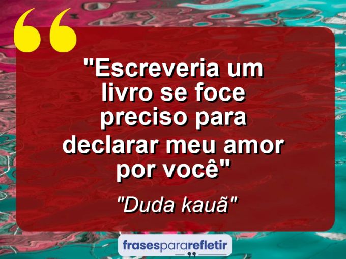 Frases de Amor: mensagens românticas e apaixonantes - “Escreveria um livro se foce preciso para declarar meu amor por você”