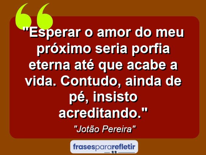 Frases de Amor: mensagens românticas e apaixonantes - “Esperar o amor do meu próximo seria porfia eterna até que acabe a vida. Contudo, ainda de pé, insisto acreditando.”