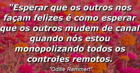 “Esperar que os outros nos façam felizes é como esperar que os outros mudem de canal quando nós estou monopolizando todos os controles remotos.