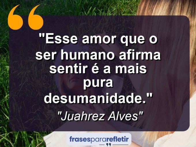 Frases de Amor: mensagens românticas e apaixonantes - “Esse amor que o ser humano afirma sentir é a mais pura desumanidade.”