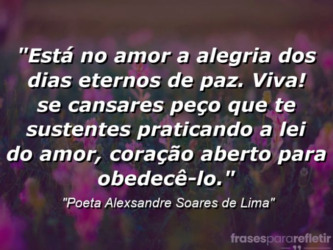 Frases de Amor: mensagens românticas e apaixonantes - “Está no amor a alegria dos dias eternos de paz. Viva! Se cansares peço que te sustentes praticando a lei do amor, coração aberto para obedecê-lo.”