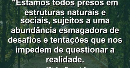 “Estamos todos presos em estruturas naturais e sociais, sujeitos a uma abundância esmagadora de desafios e tentações que nos impedem de questionar a realidade.