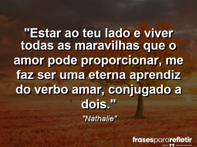 Frases de Amor: mensagens românticas e apaixonantes - “Estar ao teu lado e viver todas as maravilhas que o amor pode proporcionar, me faz ser uma eterna aprendiz do verbo amar, conjugado a dois.”