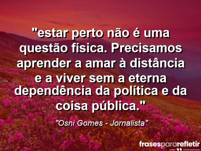 Frases de Amor: mensagens românticas e apaixonantes - “⁠Estar perto não é uma questão física. Precisamos aprender a amar à distância e a viver sem a eterna dependência da política e da coisa pública.”