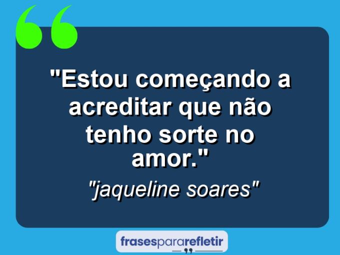 Frases de Amor: mensagens românticas e apaixonantes - “Estou começando a acreditar que não tenho sorte no amor.”