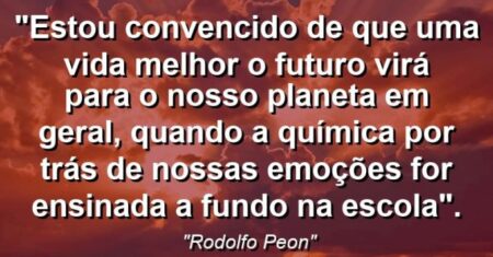 “Estou convencido de que uma vida melhor o futuro virá para o nosso planeta em geral, quando a química por trás de nossas emoções for ensinada a fundo na escola”.