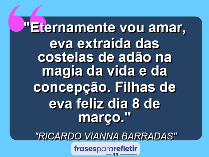 Frases de Amor: mensagens românticas e apaixonantes - “Eternamente Vou Amar, EVA extraída das costelas de Adão na magia da vida e da concepção. Filhas de Eva feliz dia 8 de Março.”