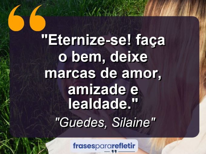 Frases de Amor: mensagens românticas e apaixonantes - “Eternize-se! Faça o bem, deixe marcas de amor, amizade e lealdade.”