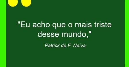 “Eu acho que o mais triste desse mundo,”