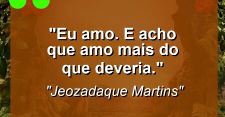 “Eu amo. E acho que amo mais do que deveria.”