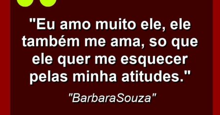 “Eu amo muito ele, ele também me ama, so que ele quer me esquecer pelas minha atitudes.”
