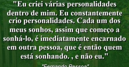 “Eu criei várias personalidades dentro de mim. Eu constantemente crio personalidades. Cada um dos meus sonhos, assim que começo a sonhá-lo, é imediatamente encarnado em outra pessoa, que é então quem está sonhando. , e não eu.”