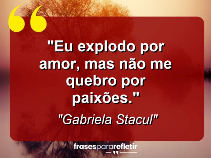 Frases de Amor: mensagens românticas e apaixonantes - “Eu explodo por amor, mas não me quebro por paixões.”