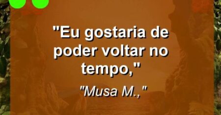 “Eu gostaria de poder voltar no tempo,”