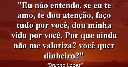 “Eu não entendo, se eu te amo, te dou atenção, faço tudo por você, dou minha vida por você. por que ainda não me valoriza? você quer dinheiro?”