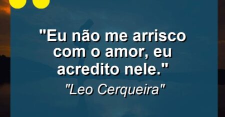 “Eu não me arrisco com o amor, eu acredito nele.”