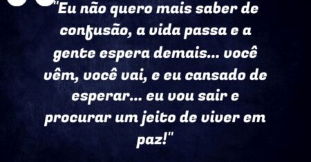 “Eu não quero mais saber de confusão, a vida passa e a gente espera demais… você vêm, você vai, e eu cansado de esperar… eu vou sair e procurar um jeito de viver em paz!”