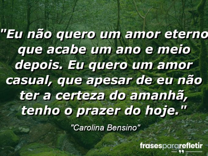 Frases de Amor: mensagens românticas e apaixonantes - “Eu não quero um “amor eterno” que acabe um ano e meio depois. Eu quero um amor casual, que apesar de eu não ter a certeza do amanhã, tenho o prazer do hoje.”