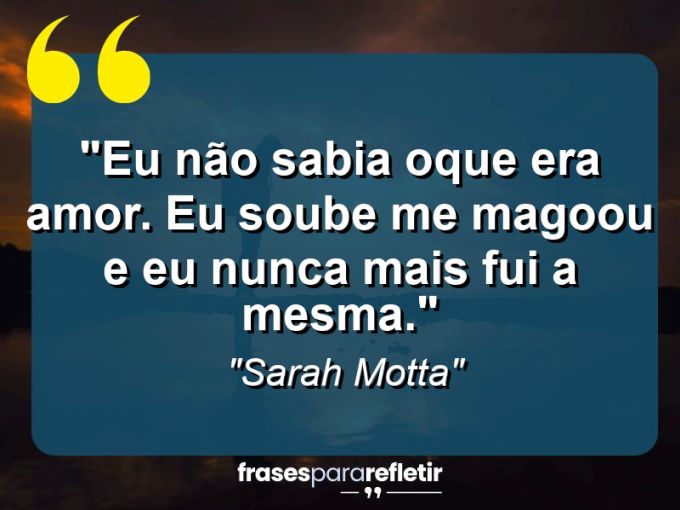 Frases de Amor: mensagens românticas e apaixonantes - “Eu não sabia oque era amor. Eu soube me magoou e eu nunca mais fui a mesma.”