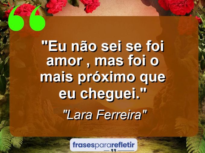 Frases de Amor: mensagens românticas e apaixonantes - “Eu não sei se foi amor , mas foi o mais próximo que eu cheguei.”