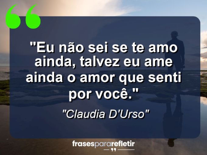 Frases de Amor: mensagens românticas e apaixonantes - “Eu não sei se te amo ainda, talvez eu ame ainda o amor que senti por você.”