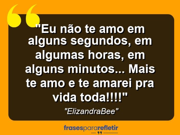 Frases de Amor: mensagens românticas e apaixonantes - “Eu não te amo em alguns segundos, em algumas horas, em alguns minutos… Mais te amo e te amarei pra vida toda!!!!”