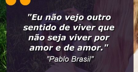 “Eu não vejo outro sentido de viver que não seja viver por amor e de amor.”