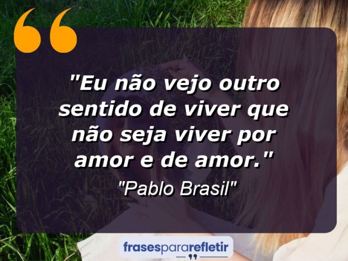 Frases de Amor: mensagens românticas e apaixonantes - “Eu não vejo outro sentido de viver que não seja viver por amor e de amor.”