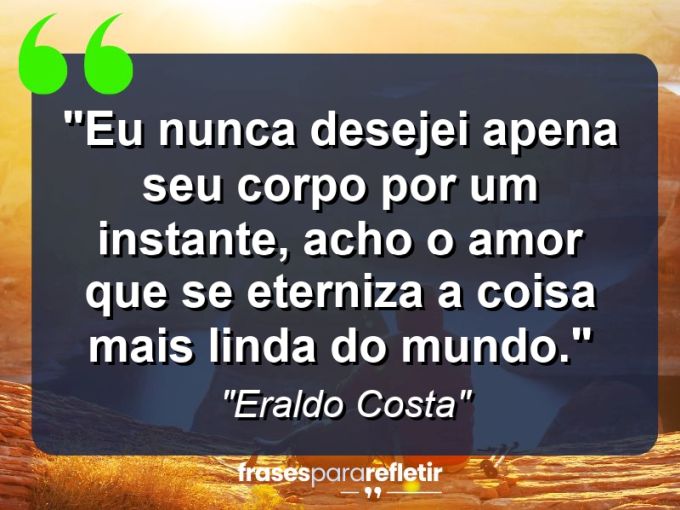 Frases de Amor: mensagens românticas e apaixonantes - “Eu nunca desejei apena seu corpo por um instante, acho o amor que se eterniza a coisa mais linda do mundo.”