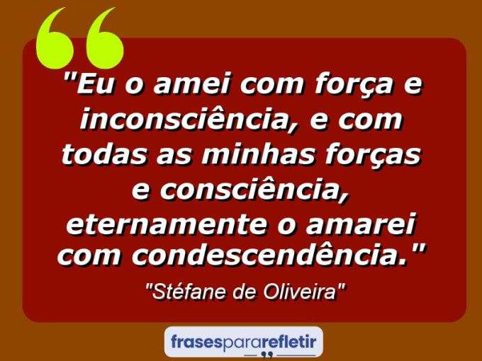 Frases de Amor: mensagens românticas e apaixonantes - “Eu o amei com força e inconsciência, e com todas as minhas forças e consciência, eternamente o amarei com condescendência.”