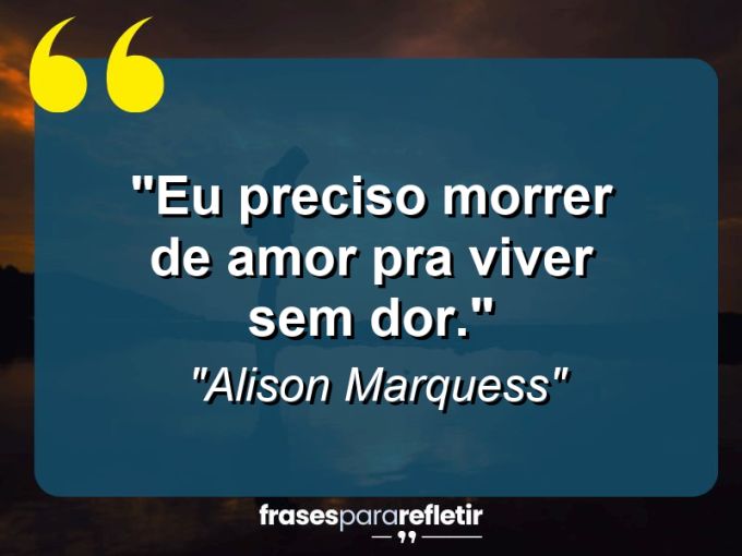 Frases de Amor: mensagens românticas e apaixonantes - “Eu preciso morrer de amor pra viver sem dor.”