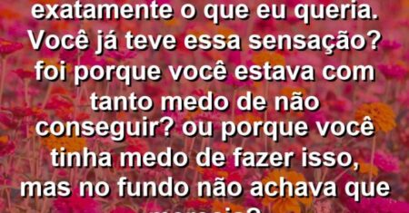 “Eu queria afastar exatamente o que eu queria. Você já teve essa sensação? Foi porque você estava com tanto medo de não conseguir? Ou porque você tinha medo de fazer isso, mas no fundo não achava que merecia?