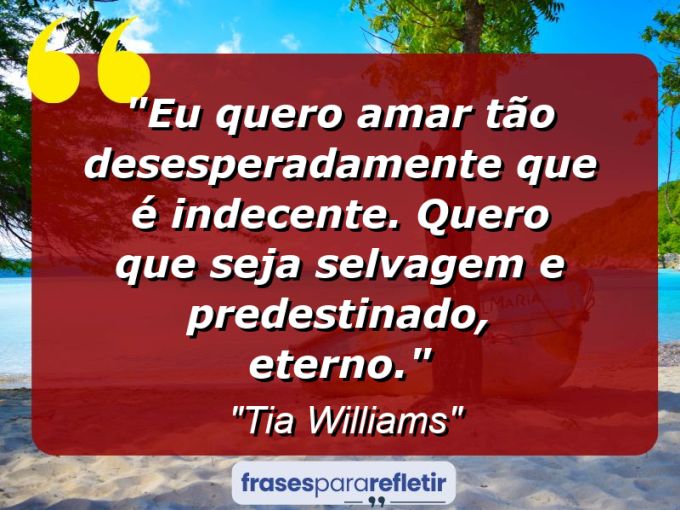 Frases de Amor: mensagens românticas e apaixonantes - “Eu quero amar tão desesperadamente que é indecente. Quero que seja selvagem e predestinado, eterno.”