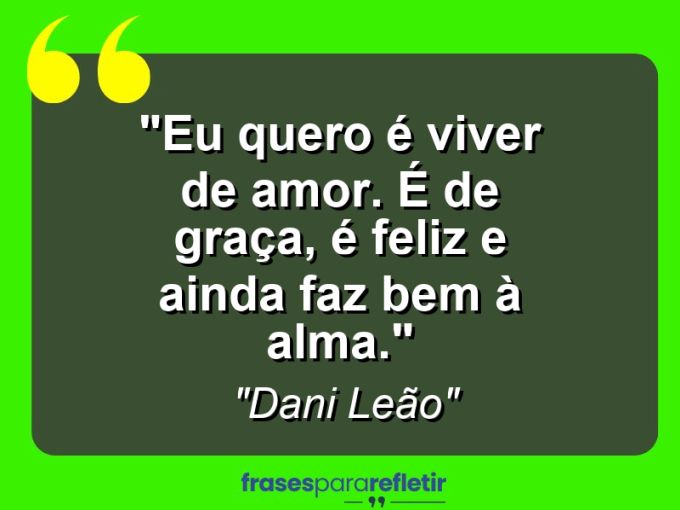 Frases de Amor: mensagens românticas e apaixonantes - “Eu quero é viver de amor. É de graça, é feliz e ainda faz bem à alma.”