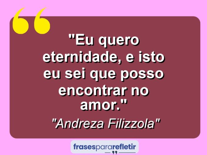 Frases de Amor: mensagens românticas e apaixonantes - “Eu quero eternidade, e isto eu sei que posso encontrar no amor.”