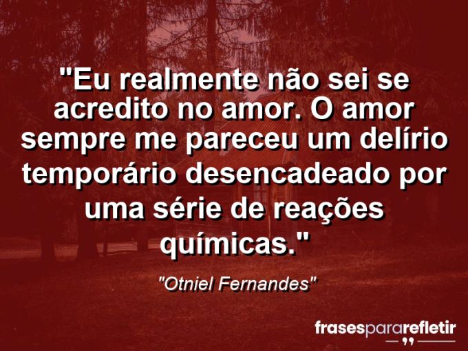 Frases de Amor: mensagens românticas e apaixonantes - “Eu realmente não sei se acredito no amor. O amor sempre me pareceu um delírio temporário desencadeado por uma série de reações químicas.”