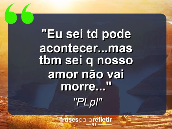 Frases de Amor: mensagens românticas e apaixonantes - “Eu sei td pode acontecer…Mas tbm sei q nosso amor não vai morre…”