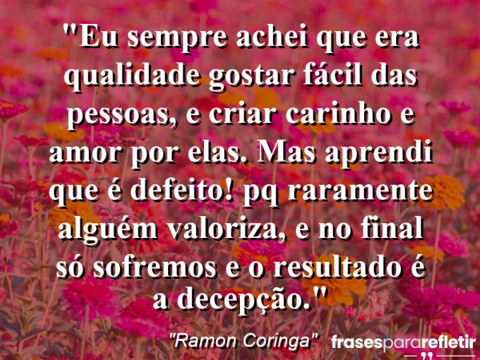 Frases de Amor: mensagens românticas e apaixonantes - “Eu sempre achei que era qualidade gostar fácil das pessoas, e criar carinho e amor por elas. Mas aprendi que é defeito! Pq raramente alguém valoriza, e no final só sofremos e o resultado é a decepção.”