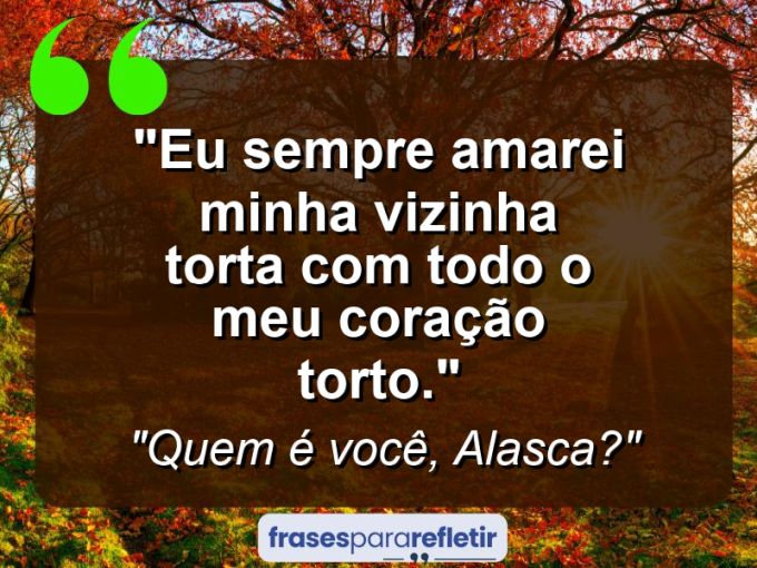 Frases de Amor: mensagens românticas e apaixonantes - “Eu sempre amarei minha vizinha torta com todo o meu coração torto.”