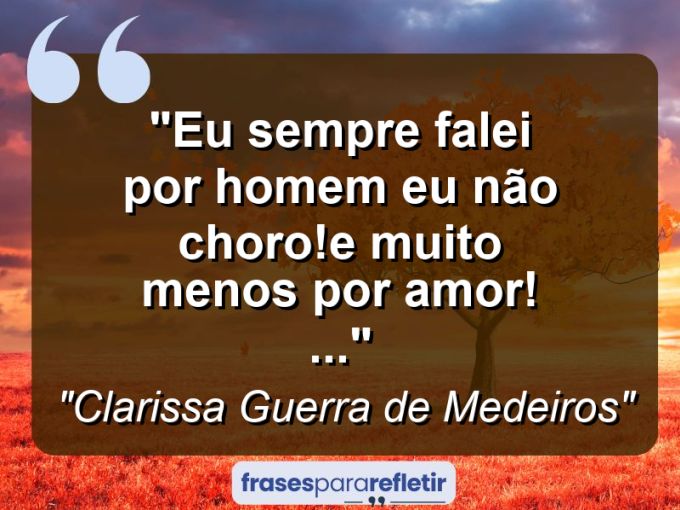 Frases de Amor: mensagens românticas e apaixonantes - “Eu sempre falei: Por homem eu não choro!E muito menos por amor! (…)”