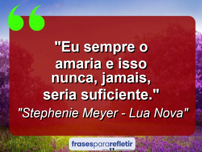 Frases de Amor: mensagens românticas e apaixonantes - “Eu sempre o amaria e isso nunca, jamais, seria suficiente.”