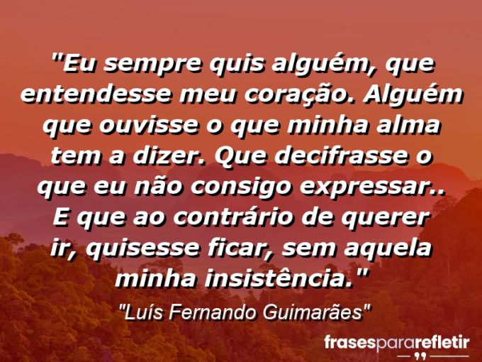 Frases de Amor: mensagens românticas e apaixonantes - “Eu sempre quis alguém, que entendesse meu coração. Alguém que ouvisse o que minha alma tem a dizer. Que decifrasse o que eu não consigo expressar.. E que ao contrário de querer ir, quisesse ficar, sem aquela minha insistência.”