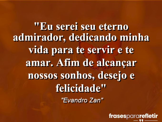 Frases de Amor: mensagens românticas e apaixonantes - “Eu serei seu eterno admirador, dedicando minha vida para te servir e te amar. Afim de alcançar nossos sonhos, desejo e felicidade”