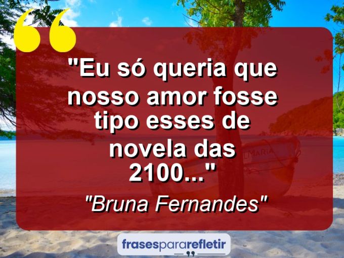 Frases de Amor: mensagens românticas e apaixonantes - “Eu só queria que nosso amor fosse tipo esses de novela das 21:00…”