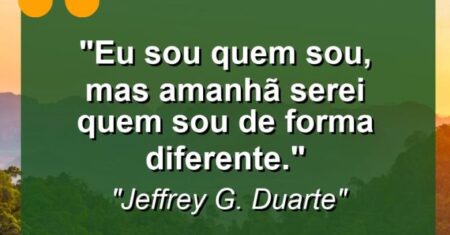 “Eu sou quem sou, mas amanhã serei quem sou de forma diferente.”