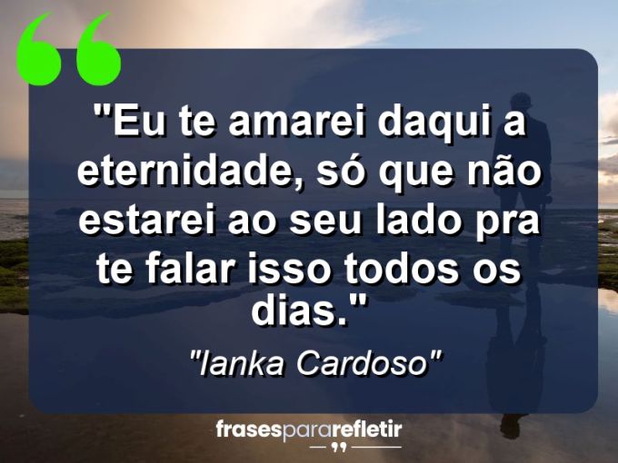 Frases de Amor: mensagens românticas e apaixonantes - “Eu te amarei daqui a eternidade, só que não estarei ao seu lado pra te falar isso todos os dias.”