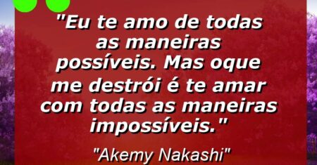 “Eu te amo de todas as maneiras possíveis. Mas oque me destrói é te amar com todas as maneiras impossíveis.”